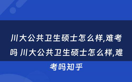 川大公共卫生硕士怎么样,难考吗 川大公共卫生硕士怎么样,难考吗知乎