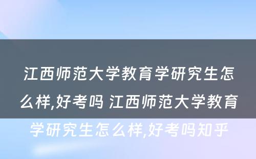 江西师范大学教育学研究生怎么样,好考吗 江西师范大学教育学研究生怎么样,好考吗知乎