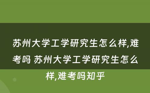 苏州大学工学研究生怎么样,难考吗 苏州大学工学研究生怎么样,难考吗知乎