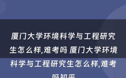 厦门大学环境科学与工程研究生怎么样,难考吗 厦门大学环境科学与工程研究生怎么样,难考吗知乎