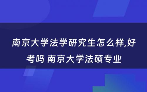 南京大学法学研究生怎么样,好考吗 南京大学法硕专业