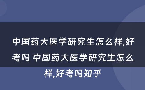 中国药大医学研究生怎么样,好考吗 中国药大医学研究生怎么样,好考吗知乎