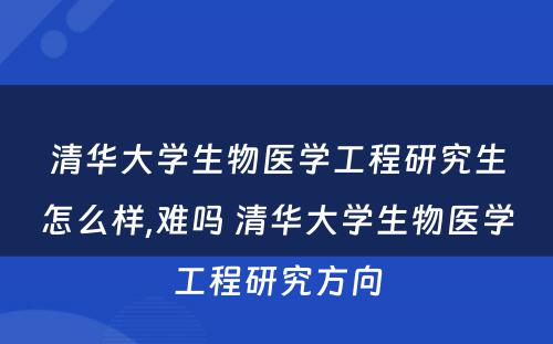 清华大学生物医学工程研究生怎么样,难吗 清华大学生物医学工程研究方向