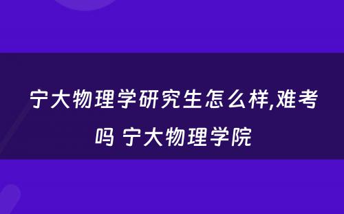 宁大物理学研究生怎么样,难考吗 宁大物理学院