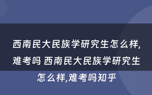 西南民大民族学研究生怎么样,难考吗 西南民大民族学研究生怎么样,难考吗知乎
