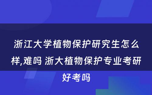 浙江大学植物保护研究生怎么样,难吗 浙大植物保护专业考研好考吗