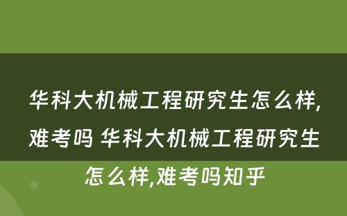 华科大机械工程研究生怎么样,难考吗 华科大机械工程研究生怎么样,难考吗知乎