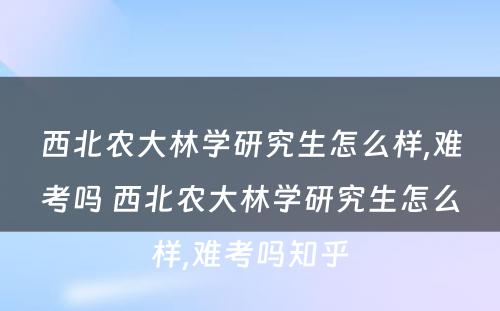 西北农大林学研究生怎么样,难考吗 西北农大林学研究生怎么样,难考吗知乎