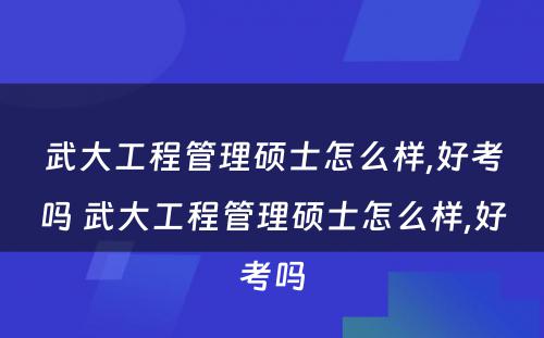 武大工程管理硕士怎么样,好考吗 武大工程管理硕士怎么样,好考吗