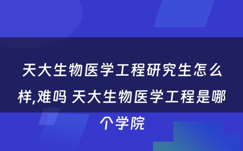 天大生物医学工程研究生怎么样,难吗 天大生物医学工程是哪个学院