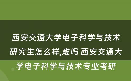 西安交通大学电子科学与技术研究生怎么样,难吗 西安交通大学电子科学与技术专业考研