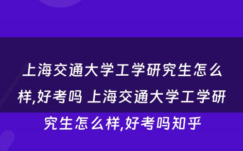 上海交通大学工学研究生怎么样,好考吗 上海交通大学工学研究生怎么样,好考吗知乎