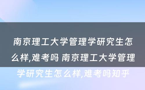 南京理工大学管理学研究生怎么样,难考吗 南京理工大学管理学研究生怎么样,难考吗知乎