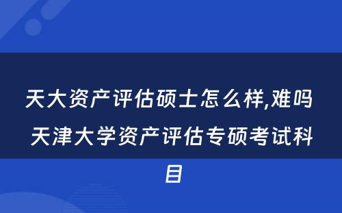 天大资产评估硕士怎么样,难吗 天津大学资产评估专硕考试科目