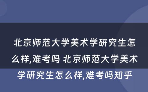北京师范大学美术学研究生怎么样,难考吗 北京师范大学美术学研究生怎么样,难考吗知乎
