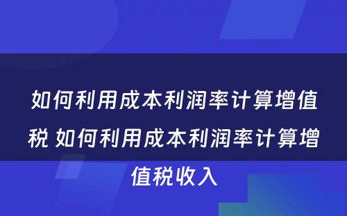 如何利用成本利润率计算增值税 如何利用成本利润率计算增值税收入