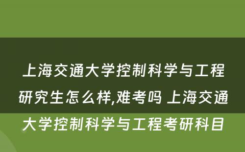 上海交通大学控制科学与工程研究生怎么样,难考吗 上海交通大学控制科学与工程考研科目