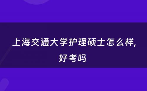 上海交通大学护理硕士怎么样,好考吗 