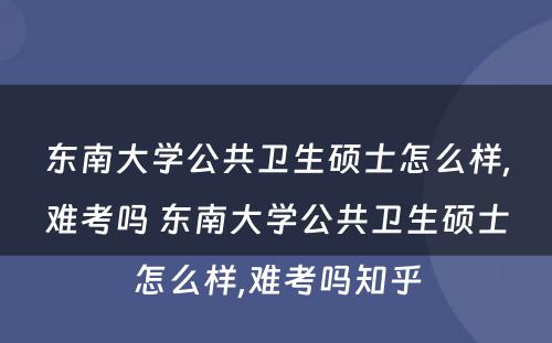 东南大学公共卫生硕士怎么样,难考吗 东南大学公共卫生硕士怎么样,难考吗知乎