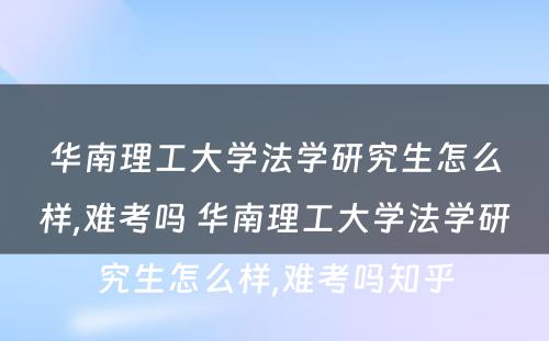 华南理工大学法学研究生怎么样,难考吗 华南理工大学法学研究生怎么样,难考吗知乎