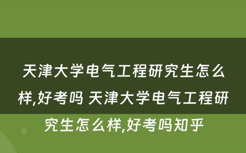 天津大学电气工程研究生怎么样,好考吗 天津大学电气工程研究生怎么样,好考吗知乎