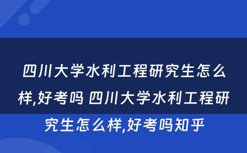 四川大学水利工程研究生怎么样,好考吗 四川大学水利工程研究生怎么样,好考吗知乎