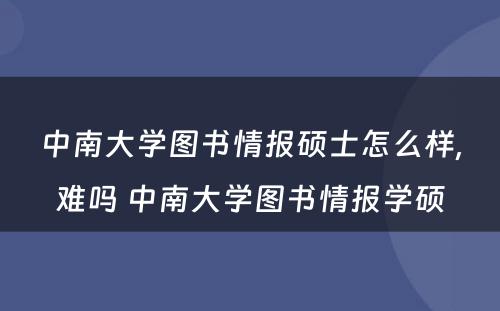 中南大学图书情报硕士怎么样,难吗 中南大学图书情报学硕