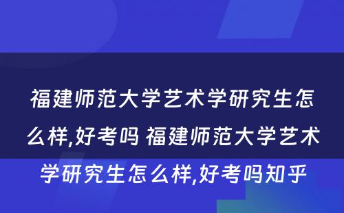 福建师范大学艺术学研究生怎么样,好考吗 福建师范大学艺术学研究生怎么样,好考吗知乎