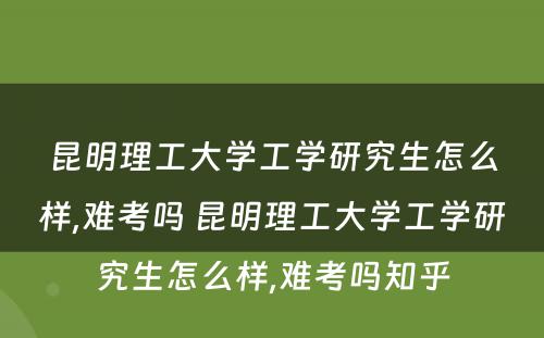 昆明理工大学工学研究生怎么样,难考吗 昆明理工大学工学研究生怎么样,难考吗知乎