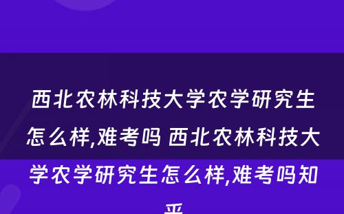 西北农林科技大学农学研究生怎么样,难考吗 西北农林科技大学农学研究生怎么样,难考吗知乎