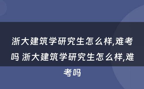浙大建筑学研究生怎么样,难考吗 浙大建筑学研究生怎么样,难考吗