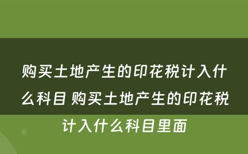 购买土地产生的印花税计入什么科目 购买土地产生的印花税计入什么科目里面