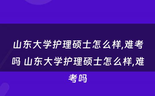 山东大学护理硕士怎么样,难考吗 山东大学护理硕士怎么样,难考吗