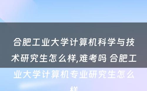 合肥工业大学计算机科学与技术研究生怎么样,难考吗 合肥工业大学计算机专业研究生怎么样