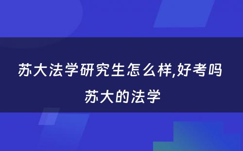 苏大法学研究生怎么样,好考吗 苏大的法学