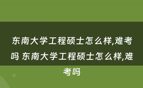 东南大学工程硕士怎么样,难考吗 东南大学工程硕士怎么样,难考吗