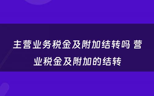 主营业务税金及附加结转吗 营业税金及附加的结转