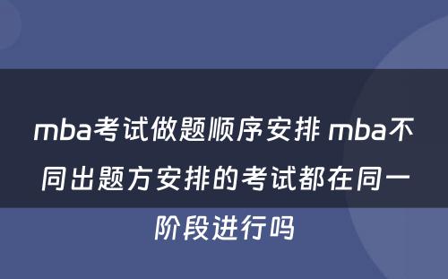 mba考试做题顺序安排 mba不同出题方安排的考试都在同一阶段进行吗