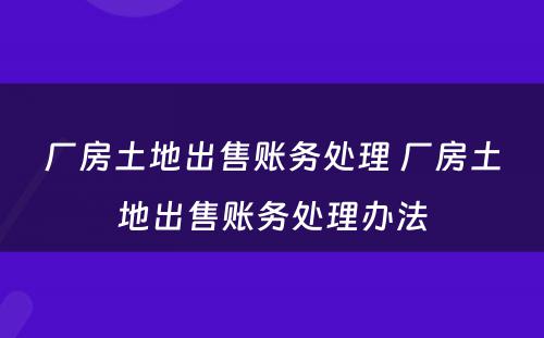 厂房土地出售账务处理 厂房土地出售账务处理办法