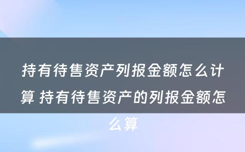 持有待售资产列报金额怎么计算 持有待售资产的列报金额怎么算