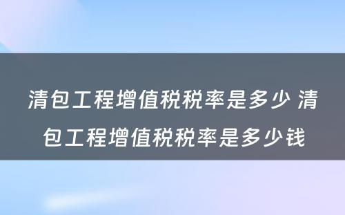 清包工程增值税税率是多少 清包工程增值税税率是多少钱