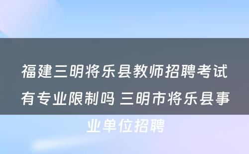 福建三明将乐县教师招聘考试有专业限制吗 三明市将乐县事业单位招聘