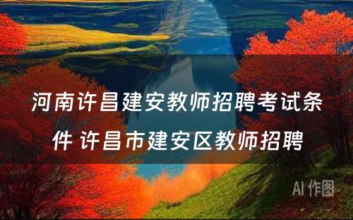 河南许昌建安教师招聘考试条件 许昌市建安区教师招聘