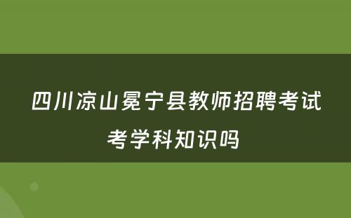 四川凉山冕宁县教师招聘考试考学科知识吗 