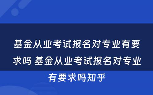基金从业考试报名对专业有要求吗 基金从业考试报名对专业有要求吗知乎