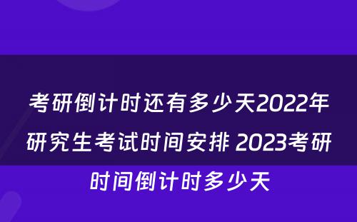 考研倒计时还有多少天2022年研究生考试时间安排 2023考研时间倒计时多少天