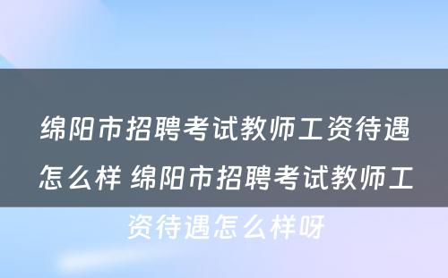 绵阳市招聘考试教师工资待遇怎么样 绵阳市招聘考试教师工资待遇怎么样呀