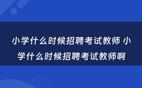 小学什么时候招聘考试教师 小学什么时候招聘考试教师啊