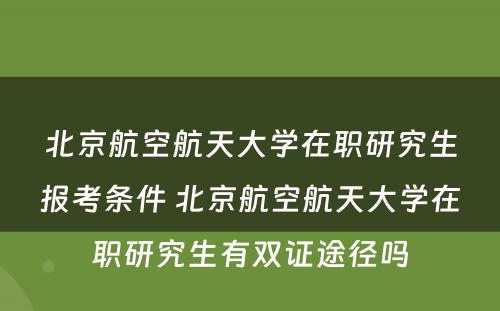 北京航空航天大学在职研究生报考条件 北京航空航天大学在职研究生有双证途径吗