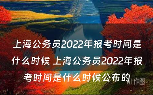 上海公务员2022年报考时间是什么时候 上海公务员2022年报考时间是什么时候公布的